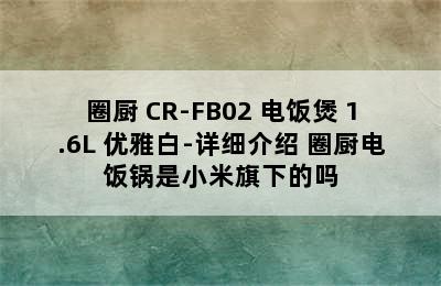 QCOOKER/圈厨 CR-FB02 电饭煲 1.6L 优雅白-详细介绍 圈厨电饭锅是小米旗下的吗